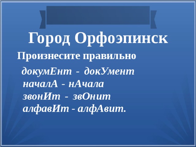 Город Орфоэпинск Произнесите правильно  докумЕнт -  докУмент  началА -  нАчала  звонИт -  звОнит  алфавИт -  алфАвит . 