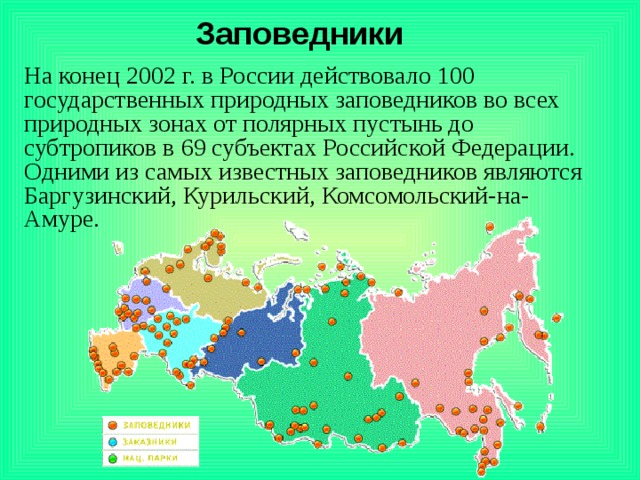 Заповедники На конец 2002 г. в России действовало 100 государственных природных заповедников во всех природных зонах от полярных пустынь до субтропиков в 69 субъектах Российской Федерации. Одними из самых известных заповедников являются Баргузинский, Курильский, Комсомольский-на-Амуре. 