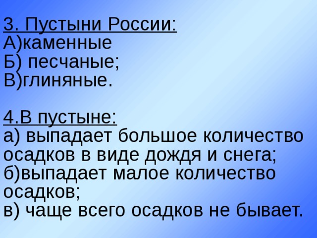 3. Пустыни России:  А)каменные  Б) песчаные;  В)глиняные.   4.В пустыне:  а) выпадает большое количество осадков в виде дождя и снега;  б)выпадает малое количество осадков;  в) чаще всего осадков не бывает. 