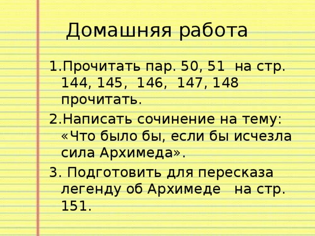 Домашняя работа 1.Прочитать пар. 50, 51 на стр. 144, 145, 146, 147, 148 прочитать. 2.Написать сочинение на тему: «Что было бы, если бы исчезла сила Архимеда». 3. Подготовить для пересказа легенду об Архимеде на стр. 151. 