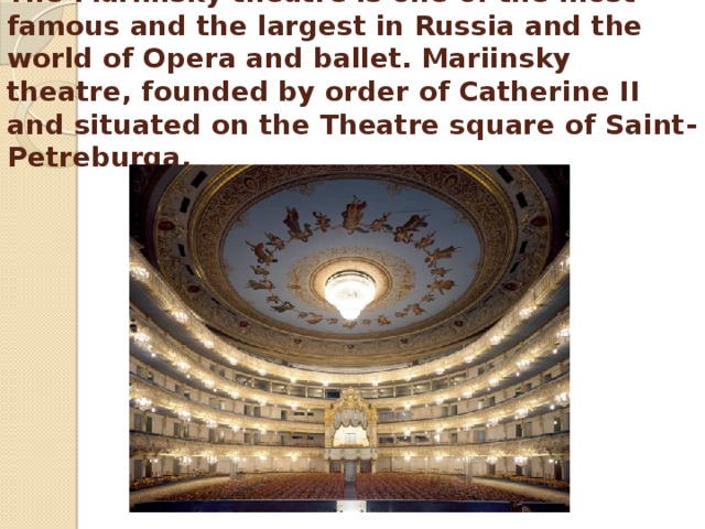 The Mariinsky theatre is one of the most famous and the largest in Russia and the world of Opera and ballet. Mariinsky theatre, founded by order of Catherine II and situated on the Theatre square of Saint-Petreburga. 
