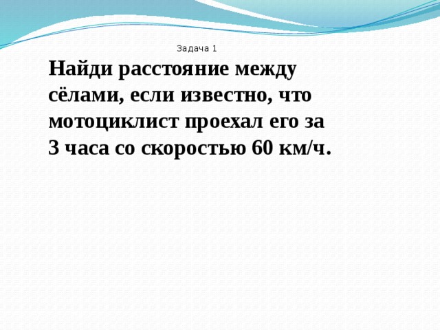    Задача 1 Найди расстояние между сёлами, если известно, что мотоциклист проехал его за 3 часа со скоростью 60 км/ч. 