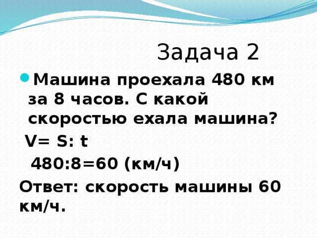  Задача 2 Машина проехала 480 км за 8 часов. С какой скоростью ехала машина?  V= S: t  480:8=60 (км/ч) Ответ: скорость машины 60 км/ч. 