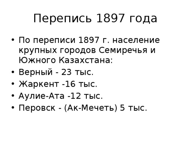 Перепись 1897 года По переписи 1897 г. население крупных городов Семиречья и Южного Казахстана: Верный - 23 тыс. Жаркент -16 тыс. Аулие-Ата -12 тыс. Перовск - (Ак-Мечеть) 5 тыс. 