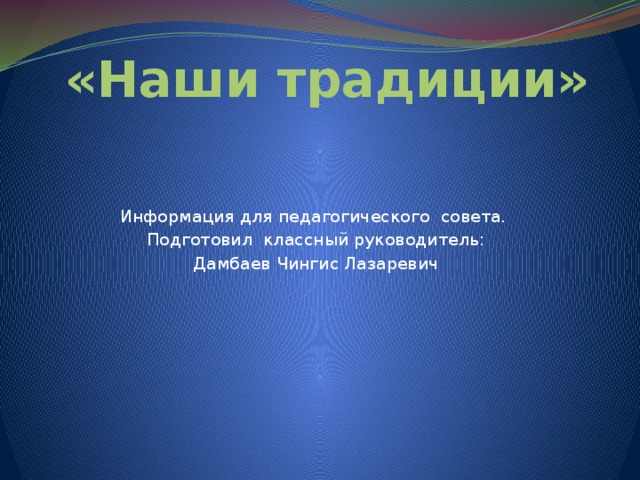 «Наши традиции»   Информация для педагогического совета. Подготовил классный руководитель: Дамбаев Чингис Лазаревич 