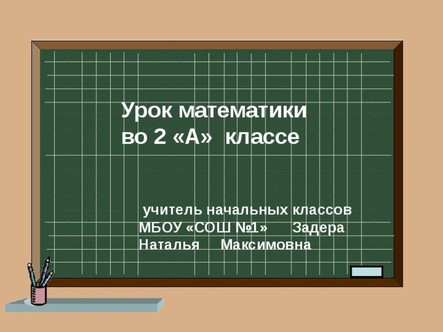 Урок математики  во 2 «А» классе   учитель начальных классов МБОУ «СОШ №1» Задера Наталья Максимовна
