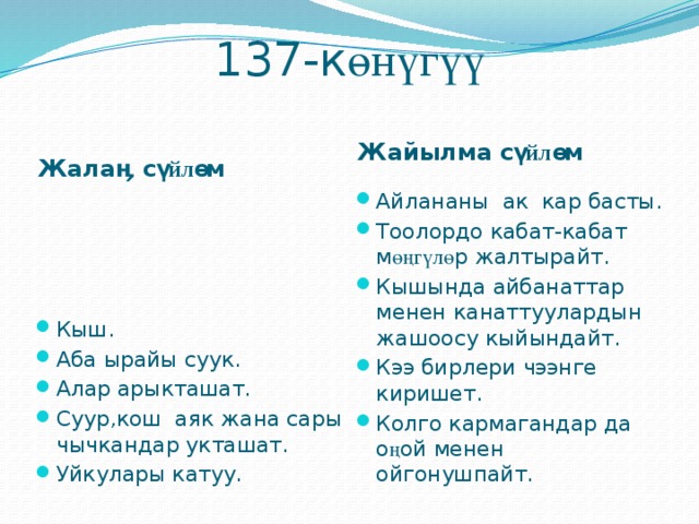 137-к өнүгүү   Жала ӊ с үйлө м Жайылма с үйлө м  Кыш. Аба ырайы суук. Алар арыкташат. Суур,кош аяк жана сары чычкандар укташат. Уйкулары катуу. Айлананы ак кар басты. Тоолордо кабат-кабат м өңгүлө р жалтырайт. Кышында айбанаттар менен канаттуулардын жашоосу кыйындайт. Кээ бирлери чээнге киришет. Колго кармагандар да о ң ой менен ойгонушпайт. 