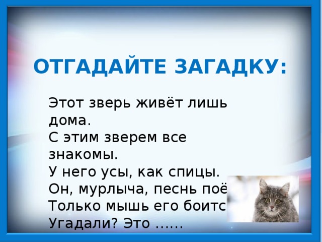 ОТГАДАЙТЕ ЗАГАДКУ: Этот зверь живёт лишь дома. С этим зверем все знакомы. У него усы, как спицы. Он, мурлыча, песнь поёт. Только мышь его боится. Угадали? Это …… 