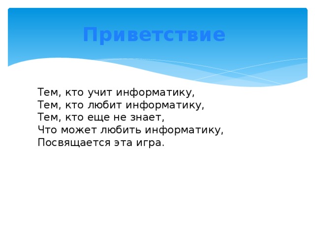 Приветствие Тем, кто учит информатику,  Тем, кто любит информатику,  Тем, кто еще не знает,  Что может любить информатику,  Посвящается эта игра.