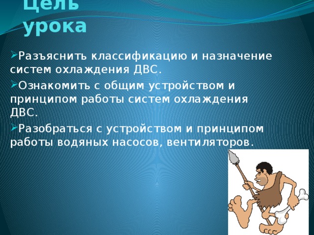 Цель урока Разъяснить классификацию и назначение систем охлаждения ДВС. Ознакомить с общим устройством и принципом работы систем охлаждения ДВС. Разобраться с устройством и принципом работы водяных насосов, вентиляторов. 