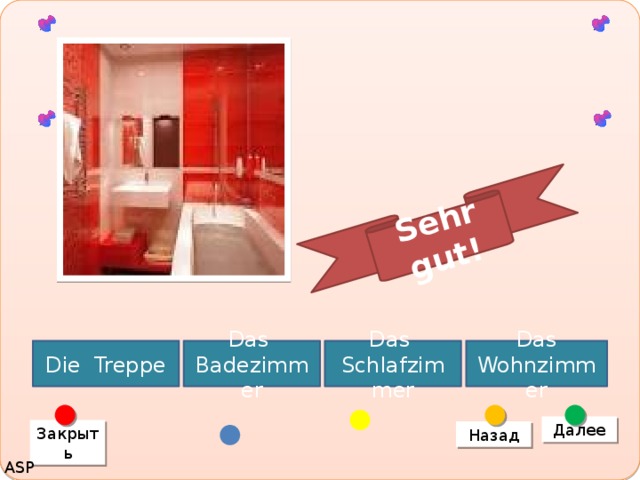 Sehr gut! Die Treppe Das Schlafzimmer Das Wohnzimmer Das Badezimmer Далее Закрыть Назад ASP 