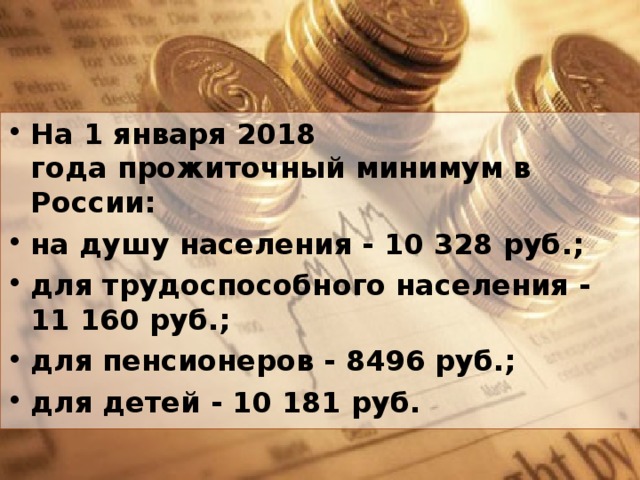 На 1 января 2018 года прожиточный минимум в России: на душу населения - 10 328 руб.; для трудоспособного населения - 11 160 руб.; для пенсионеров - 8496 руб.; для детей - 10 181 руб. 