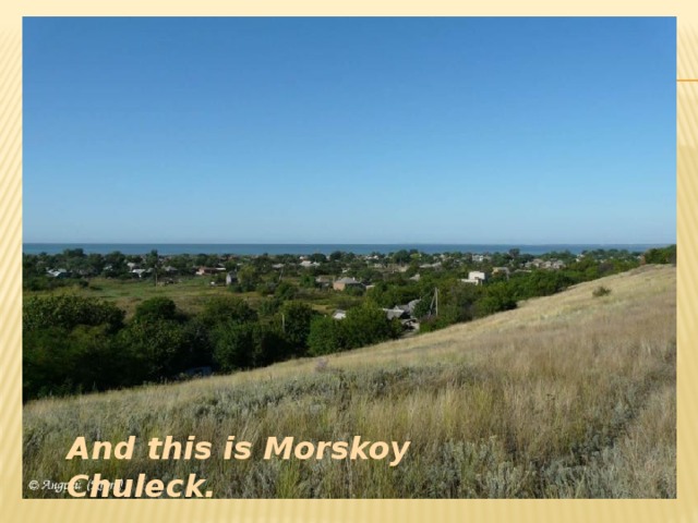 Село Морской Чулек возникло за много лет до начала Великой Октябрьской Революции And this is Morskoy Chuleck.  