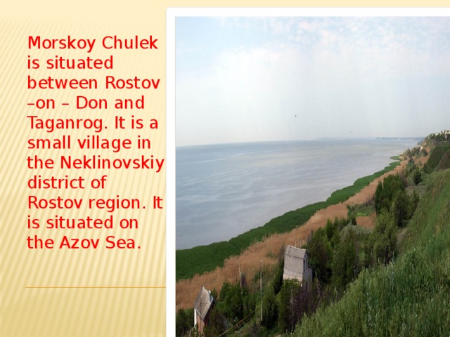 Morskoy Chulek is situated between Rostov –on – Don and Taganrog. It is a small village in the Neklinovskiy district of Rostov region. It is situated on the Azov Sea.    