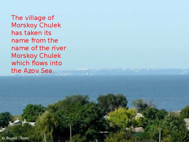 The village of Morskoy Chulek has taken its name from the name of the river Morskoy Chulek which flows into the Azov Sea. ё  