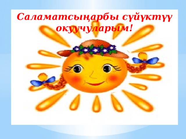 Саламатсыңарбы сүйүктүү окуучуларым! 