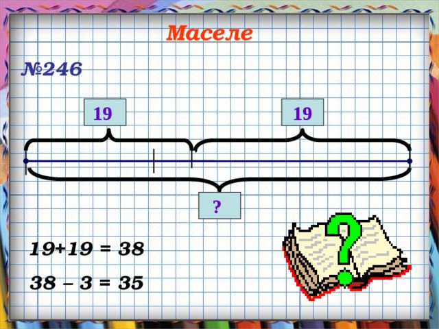   Маселе № 246 19 19 ? 19+19 = 38 38 – 3 = 35 
