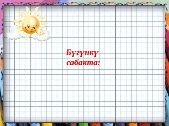 Бүгүнкү  сабакта:       