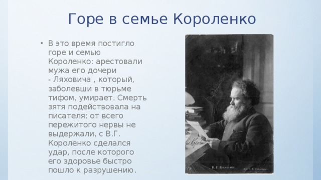 Горе в семье Короленко В это время постигло горе и семью Короленко: арестовали мужа его дочери - Ляховича , который, заболевши в тюрьме тифом, умирает. Смерть зятя подействовала на писателя: от всего пережитого нервы не выдержали, с В.Г. Короленко сделался удар, после которого его здоровье быстро пошло к разрушению. 