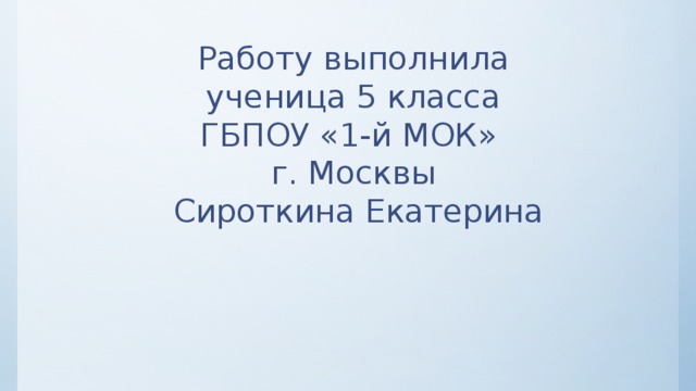 Работу выполнила  ученица 5 класса  ГБПОУ «1-й МОК»  г. Москвы  Сироткина Екатерина 