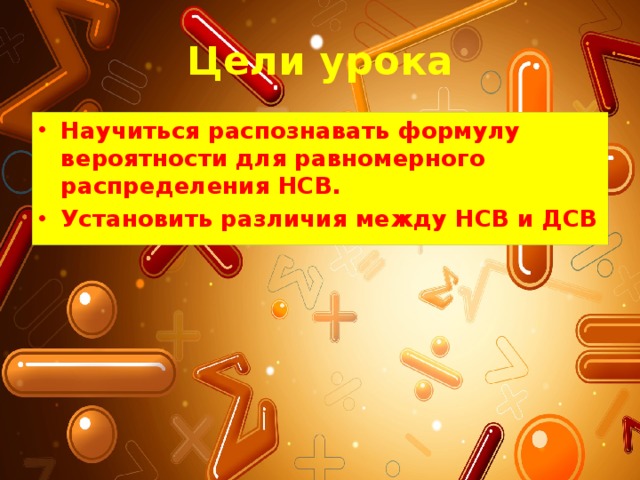 Цели урока Научиться распознавать формулу вероятности для равномерного распределения НСВ. Установить различия между НСВ и ДСВ  