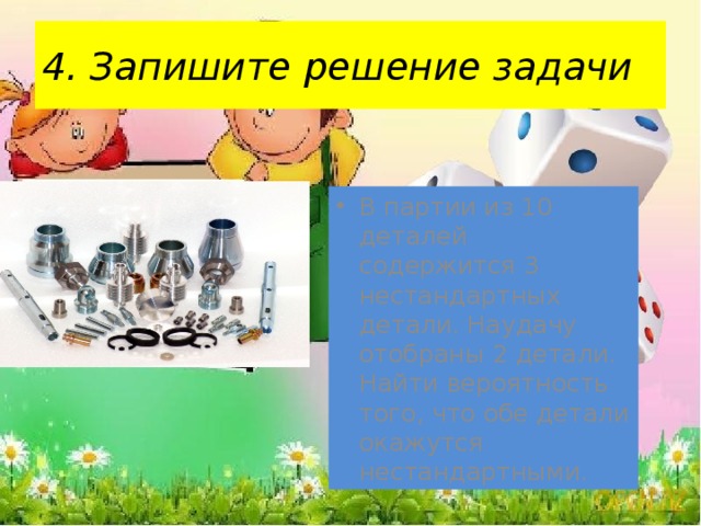 4. Запишите решение задачи В партии из 10 деталей содержится 3 нестандартных детали. Наудачу отобраны 2 детали. Найти вероятность того, что обе детали окажутся нестандартными. 