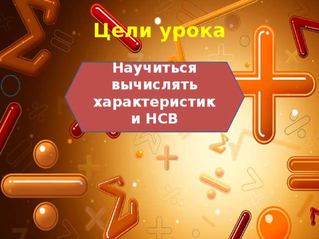Цели урока Научиться вычислять характеристики НСВ 