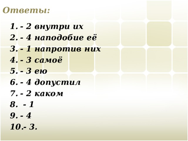 Ответы: - 2 внутри их - 4 наподобие её - 1 напротив них - 3 самоё - 3 ею - 4 допустил - 2 каком  - 1 - 4 - 3. 