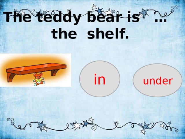 The teddy is under the bed