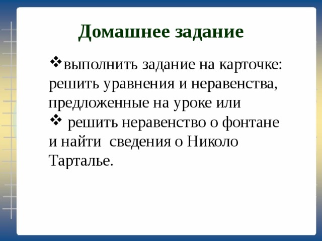 Домашнее задание выполнить задание на карточке: решить уравнения и неравенства, предложенные на уроке или  решить неравенство о фонтане и найти сведения о Николо Тарталье. 