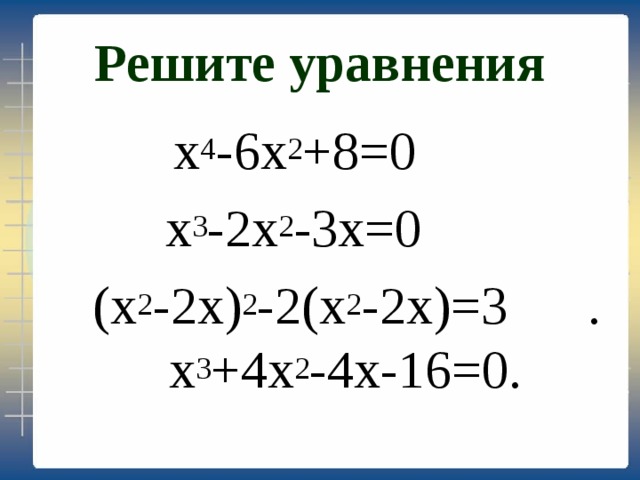 Решите уравнения  х 4 -6х 2 +8=0  х 3 -2х 2 -3х=0  (х 2 -2х) 2 -2(х 2 -2х)=3 . х 3 +4х 2 -4х-16=0. 