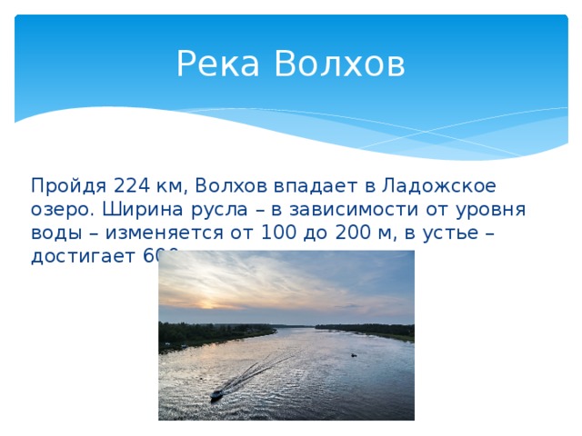 Река Волхов Пройдя 224 км, Волхов впадает в Ладожское озеро. Ширина русла – в зависимости от уровня воды – изменяется от 100 до 200 м, в устье – достигает 600 м. 