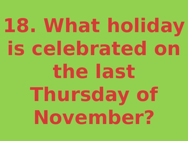 18. What holiday is celebrated on the last Thursday of November? 