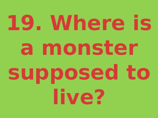 19. Where is a monster supposed to live? 