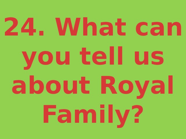 24. What can you tell us about Royal Family? 