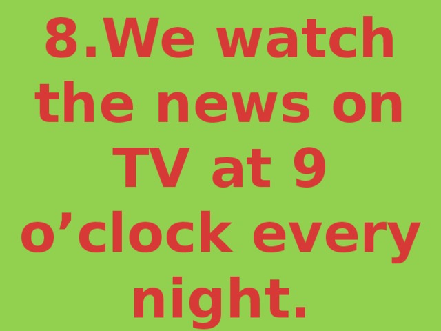 8.We watch the news on TV at 9 o’clock every night. 