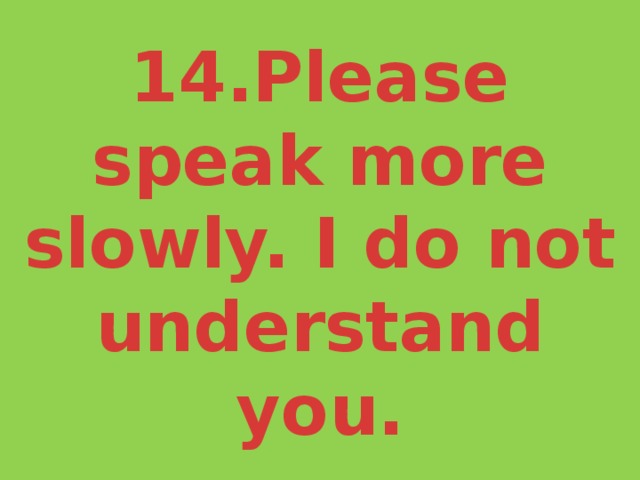 14.Please speak more slowly. I do not understand you. 