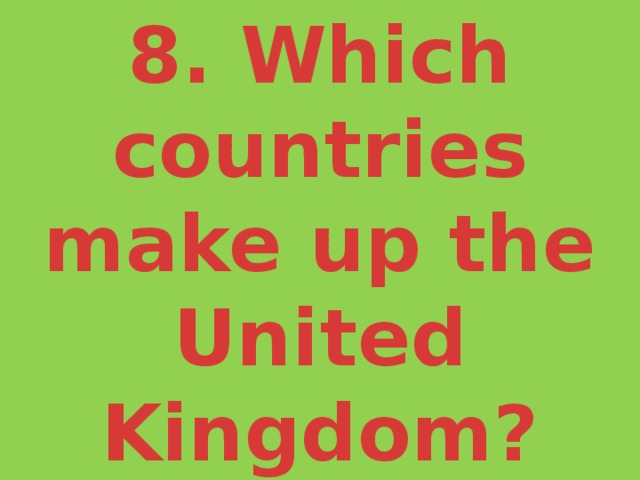 8. Which countries make up the United Kingdom? 