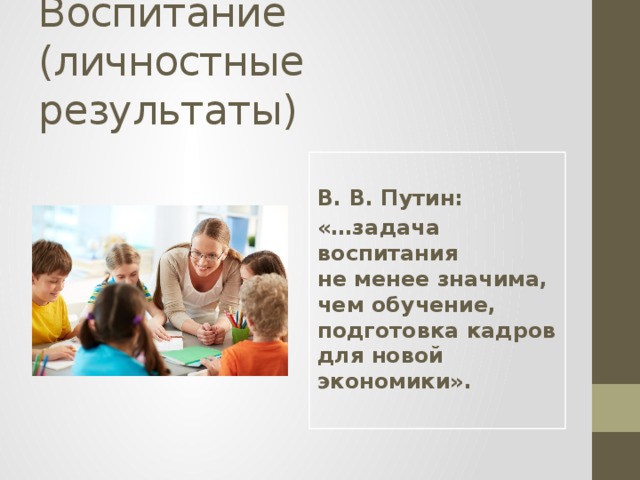 Воспитание  (личностные результаты)  В. В. Путин: «…задача воспитания не менее значима, чем обучение, подготовка кадров для новой экономики». 