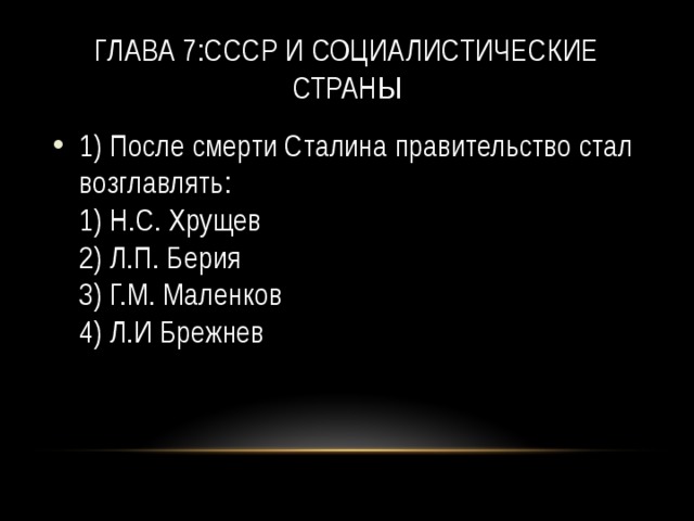 Глава 7:СССР и социалистические страны 1) После смерти Сталина правительство стал возглавлять:   1) Н.С. Хрущев   2) Л.П. Берия   3) Г.М. Маленков  4) Л.И Брежнев 