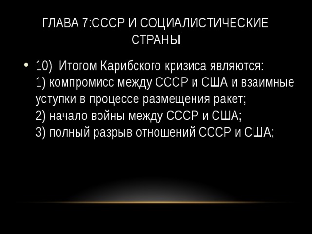 Глава 7:СССР и социалистические страны 10) Итогом Карибского кризиса являются:  1) компромисс между СССР и США и взаимные уступки в процессе размещения ракет;  2) начало войны между СССР и США;  3) полный разрыв отношений СССР и США; 