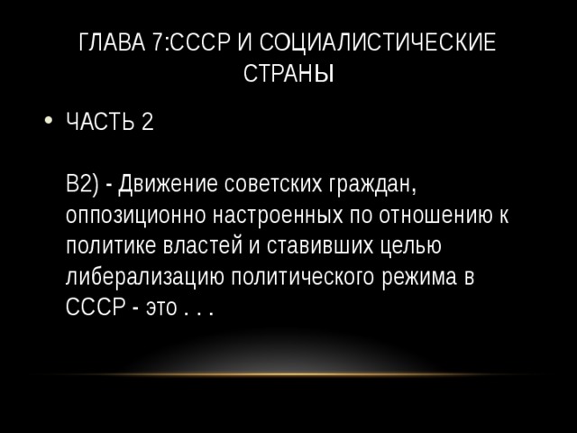 Глава 7:СССР и социалистические страны ЧАСТЬ 2   B2) - Движение советских граждан, оппозиционно настроенных по отношению к политике властей и ставивших целью либерализацию политического режима в СССР - это . . . 