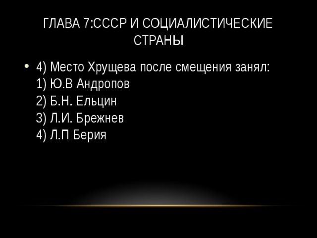 Глава 7:СССР и социалистические страны 4) Место Хрущева после смещения занял:   1) Ю.В Андропов   2) Б.Н. Ельцин   3) Л.И. Брежнев   4) Л.П Берия 