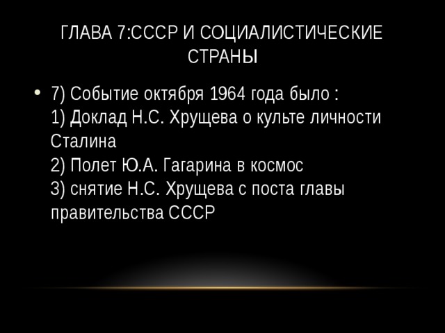 Глава 7:СССР и социалистические страны 7) Событие октября 1964 года было :  1) Доклад Н.С. Хрущева о культе личности Сталина   2) Полет Ю.А. Гагарина в космос   3) снятие Н.С. Хрущева с поста главы правительства СССР  