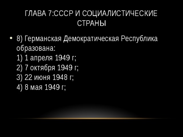 Глава 7:СССР и социалистические страны 8) Германская Демократическая Республика образована:  1) 1 апреля 1949 г;  2) 7 октября 1949 г;  3) 22 июня 1948 г;  4) 8 мая 1949 г; 