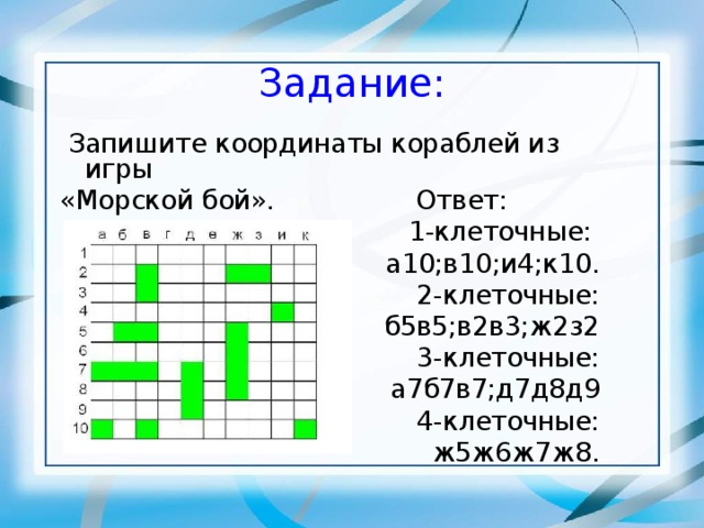 Задание:  Запишите координаты кораблей из игры «Морской бой». Ответ: 1-клеточные: а10;в10;и4;к10. 2-клеточные: б5в5;в2в3;ж2з2 3-клеточные: а7б7в7;д7д8д9 4-клеточные: ж5ж6ж7ж8. 