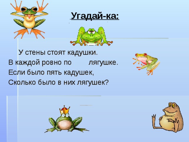  Угадай-ка:   У стены стоят кадушки.   В каждой ровно по  лягушке.   Если было пять кадушек,   Сколько было в них лягушек? 