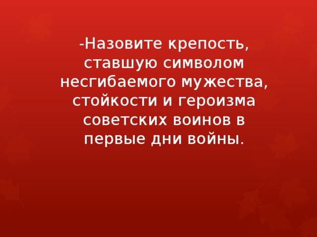 -Назовите крепость, ставшую символом несгибаемого мужества, стойкости и героизма советских воинов в первые дни войны. 