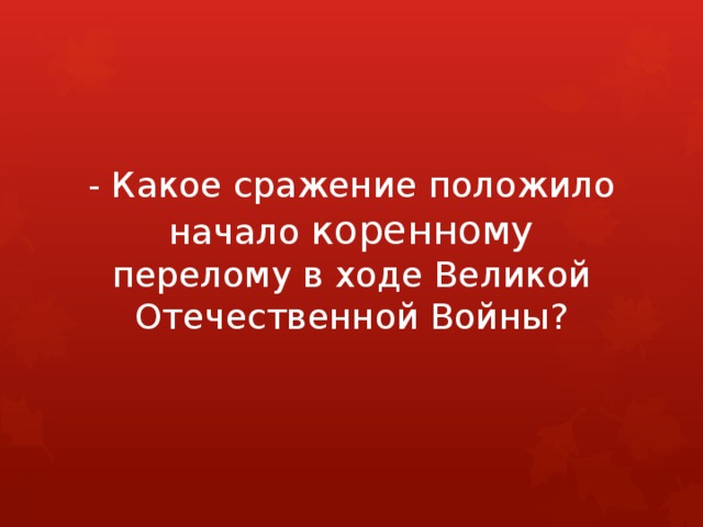 - Какое сражение положило начало коренному перелому в ходе Великой Отечественной Войны? 