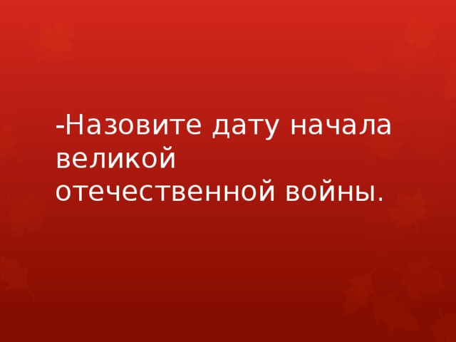    -Назовите дату начала великой отечественной войны. 